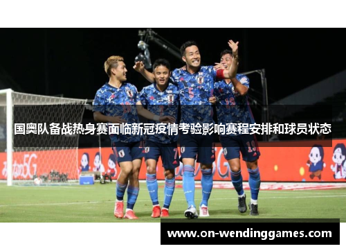 国奥队备战热身赛面临新冠疫情考验影响赛程安排和球员状态