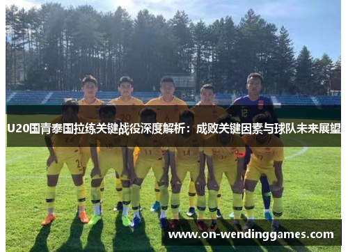 U20国青泰国拉练关键战役深度解析：成败关键因素与球队未来展望
