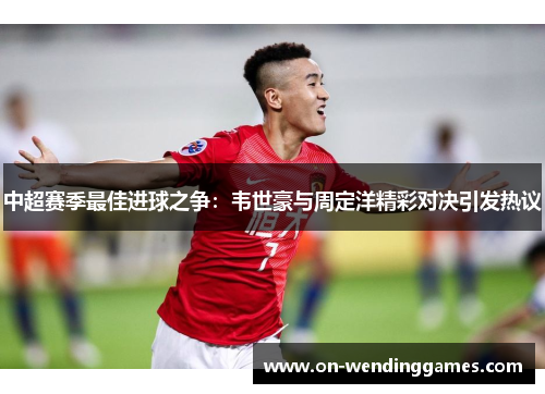 中超赛季最佳进球之争：韦世豪与周定洋精彩对决引发热议