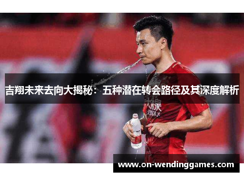 吉翔未来去向大揭秘：五种潜在转会路径及其深度解析