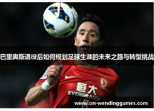 巴里奥斯退役后如何规划足球生涯的未来之路与转型挑战