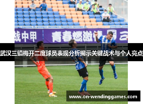 武汉三镇梅开二度球员表现分析揭示关键战术与个人亮点