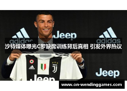 沙特媒体曝光C罗缺席训练背后真相 引发外界热议