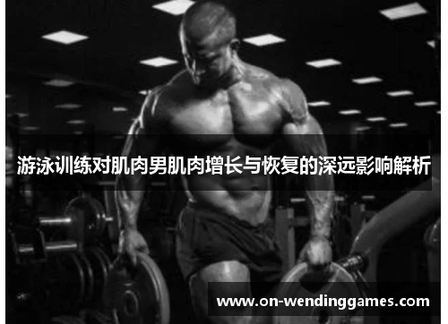 游泳训练对肌肉男肌肉增长与恢复的深远影响解析