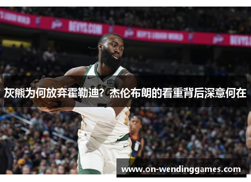 灰熊为何放弃霍勒迪？杰伦布朗的看重背后深意何在