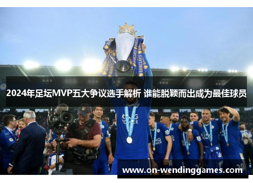 2024年足坛MVP五大争议选手解析 谁能脱颖而出成为最佳球员