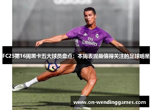 FC25第16周黑卡五大球员盘点：本周表现最值得关注的足球明星