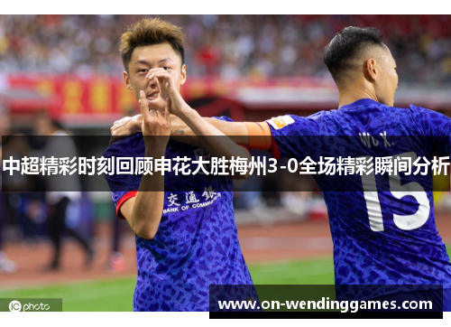 中超精彩时刻回顾申花大胜梅州3-0全场精彩瞬间分析