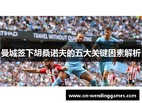 曼城签下胡桑诺夫的五大关键因素解析