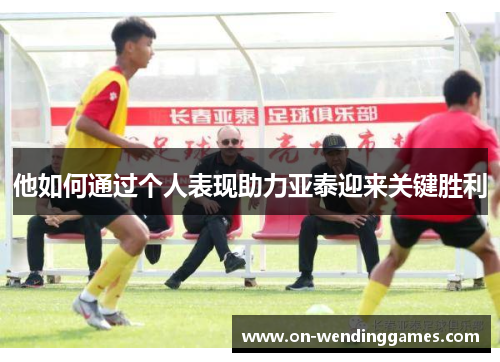 他如何通过个人表现助力亚泰迎来关键胜利