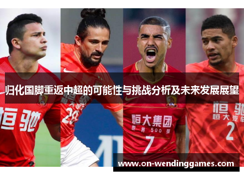 归化国脚重返中超的可能性与挑战分析及未来发展展望