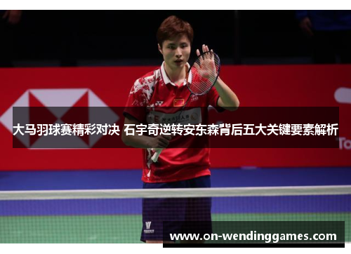 大马羽球赛精彩对决 石宇奇逆转安东森背后五大关键要素解析