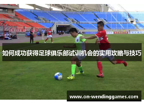 如何成功获得足球俱乐部试训机会的实用攻略与技巧