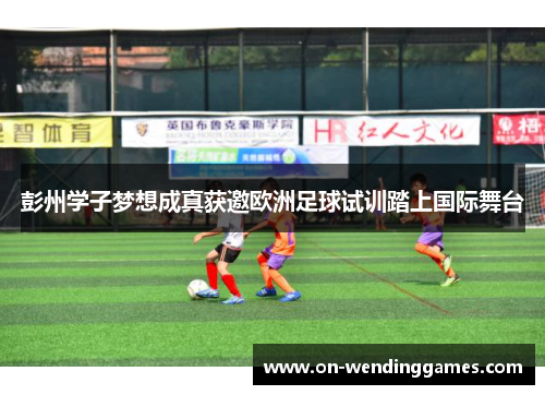 彭州学子梦想成真获邀欧洲足球试训踏上国际舞台