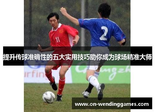 提升传球准确性的五大实用技巧助你成为球场精准大师