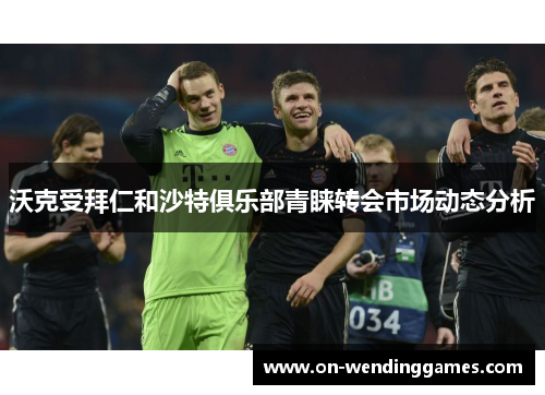 沃克受拜仁和沙特俱乐部青睐转会市场动态分析