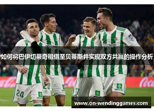 如何将巴伊切蒂奇租借至贝蒂斯并实现双方共赢的操作分析