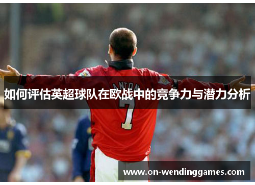 如何评估英超球队在欧战中的竞争力与潜力分析