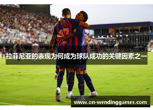 拉菲尼亚的表现为何成为球队成功的关键因素之一