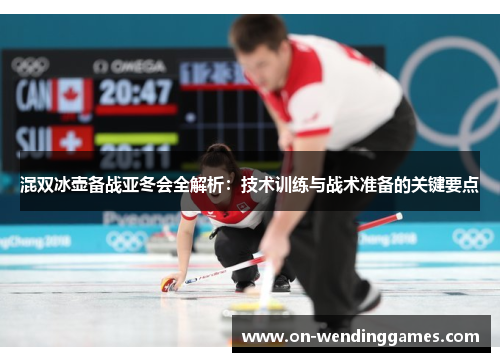 混双冰壶备战亚冬会全解析：技术训练与战术准备的关键要点