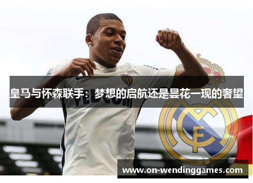 皇马与怀森联手：梦想的启航还是昙花一现的奢望