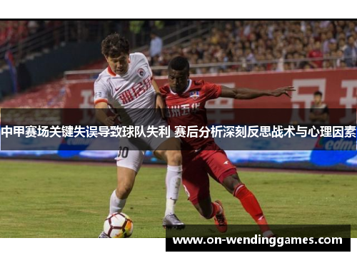 中甲赛场关键失误导致球队失利 赛后分析深刻反思战术与心理因素