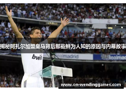 揭秘阿扎尔加盟皇马背后那些鲜为人知的原因与内幕故事
