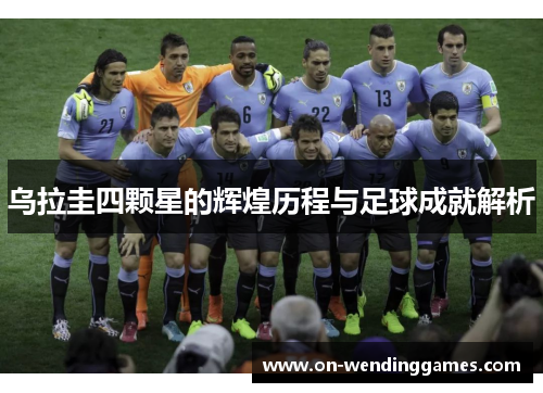 乌拉圭四颗星的辉煌历程与足球成就解析