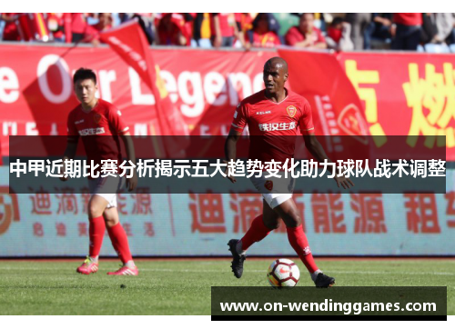 中甲近期比赛分析揭示五大趋势变化助力球队战术调整