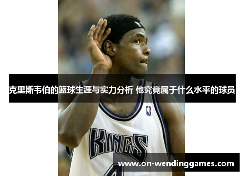 克里斯韦伯的篮球生涯与实力分析 他究竟属于什么水平的球员