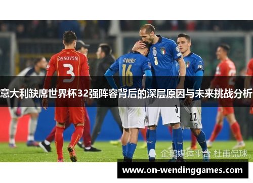 意大利缺席世界杯32强阵容背后的深层原因与未来挑战分析