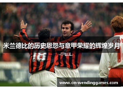 米兰德比的历史恩怨与意甲荣耀的辉煌岁月