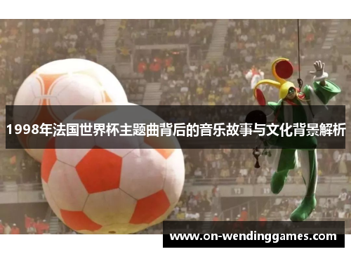 1998年法国世界杯主题曲背后的音乐故事与文化背景解析