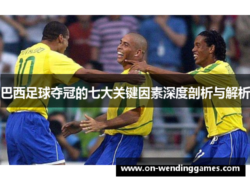 巴西足球夺冠的七大关键因素深度剖析与解析