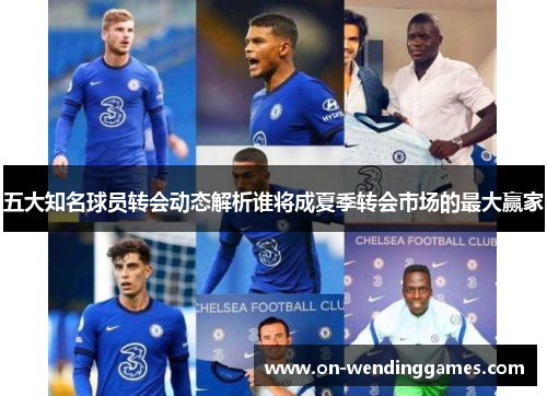 五大知名球员转会动态解析谁将成夏季转会市场的最大赢家