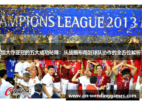 恒大夺亚冠的五大成功秘籍：从战略布局到球队协作的全方位解析