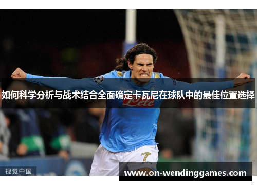 如何科学分析与战术结合全面确定卡瓦尼在球队中的最佳位置选择