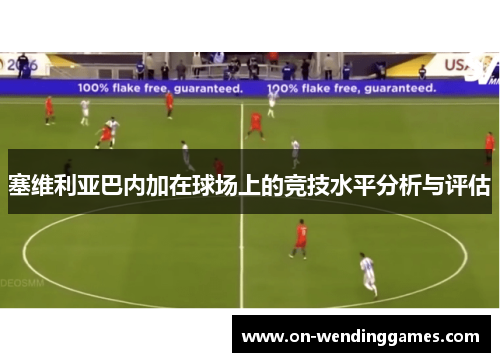 塞维利亚巴内加在球场上的竞技水平分析与评估