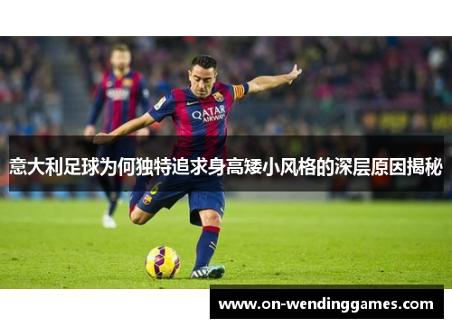 意大利足球为何独特追求身高矮小风格的深层原因揭秘