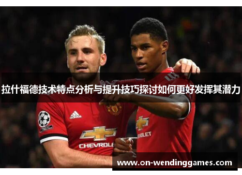 拉什福德技术特点分析与提升技巧探讨如何更好发挥其潜力