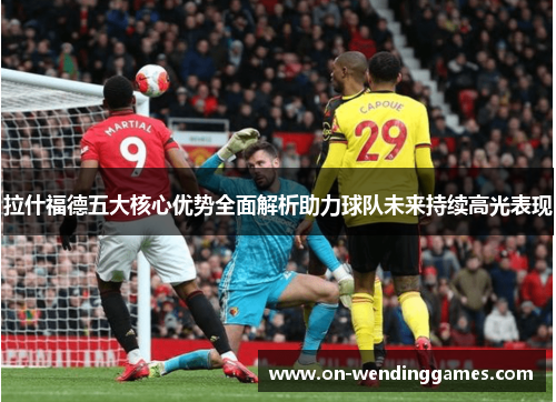 拉什福德五大核心优势全面解析助力球队未来持续高光表现