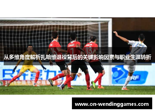 从多维角度解析扎哈维退役背后的关键影响因素与职业生涯转折