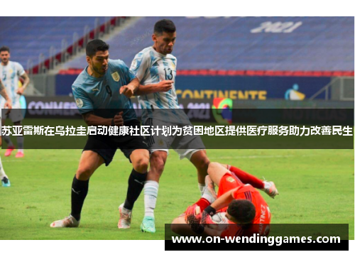 苏亚雷斯在乌拉圭启动健康社区计划为贫困地区提供医疗服务助力改善民生