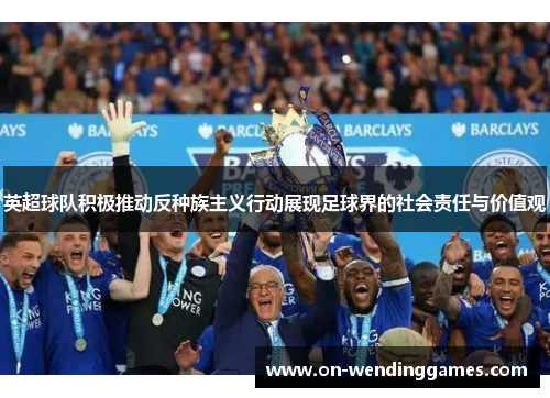 英超球队积极推动反种族主义行动展现足球界的社会责任与价值观