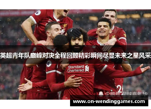 英超青年队巅峰对决全程回顾精彩瞬间尽显未来之星风采