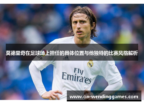 莫德里奇在足球场上担任的具体位置与他独特的比赛风格解析