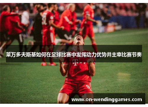 莱万多夫斯基如何在足球比赛中发挥动力优势并主宰比赛节奏