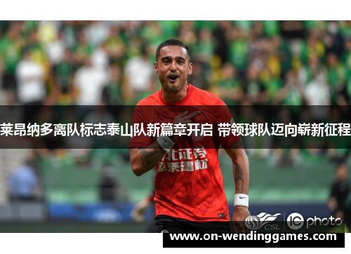 莱昂纳多离队标志泰山队新篇章开启 带领球队迈向崭新征程