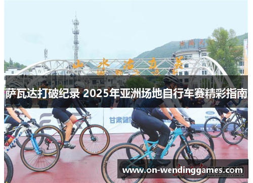 萨瓦达打破纪录 2025年亚洲场地自行车赛精彩指南