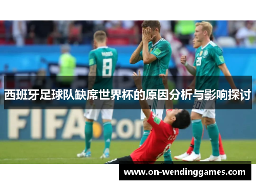 西班牙足球队缺席世界杯的原因分析与影响探讨
